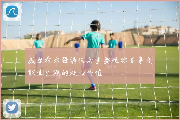 威尔希尔强调信念重要性称竞争是职业生涯的核心价值