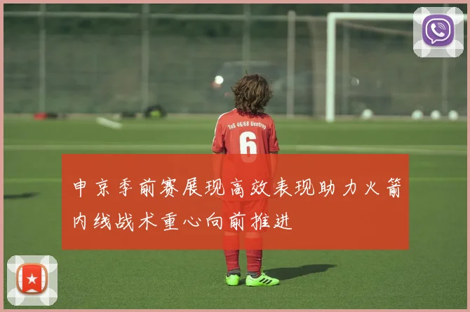 申京季前赛展现高效表现助力火箭内线战术重心向前推进