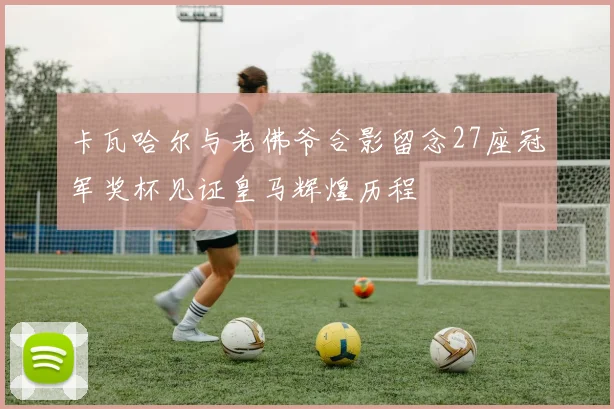 卡瓦哈尔与老佛爷合影留念27座冠军奖杯见证皇马辉煌历程