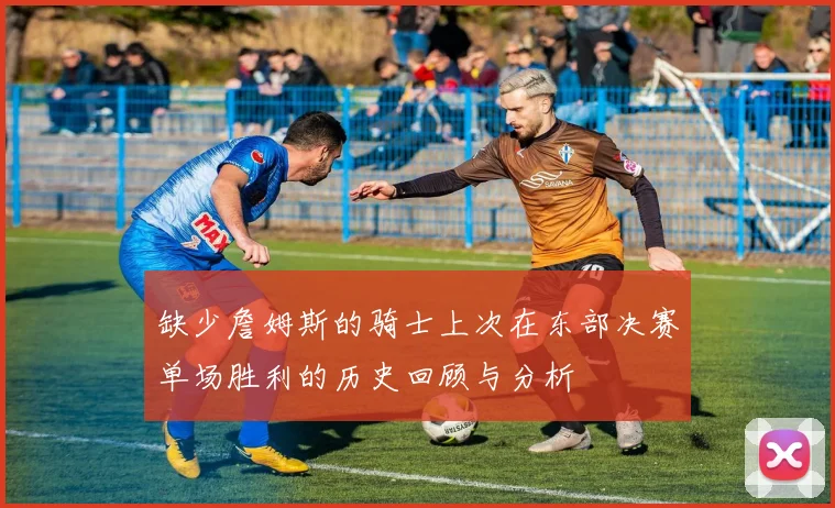 缺少詹姆斯的骑士上次在东部决赛单场胜利的历史回顾与分析