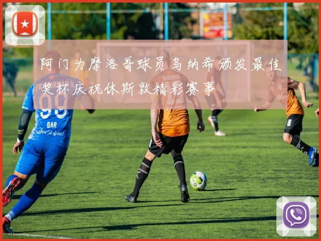 阿门为摩洛哥球员乌纳希颁发最佳奖杯庆祝休斯敦精彩赛事