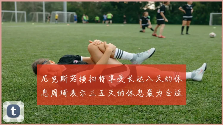 尼克斯若横扫将享受长达八天的休息周琦表示三五天的休息最为合适