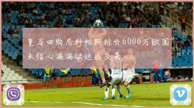 皇马回购尼科帕斯标价6000万欧国米信心满满欲达成交易