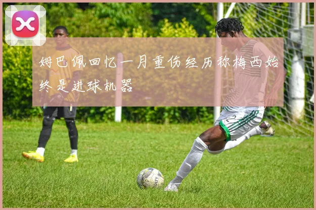 姆巴佩回忆一月重伤经历称梅西始终是进球机器
