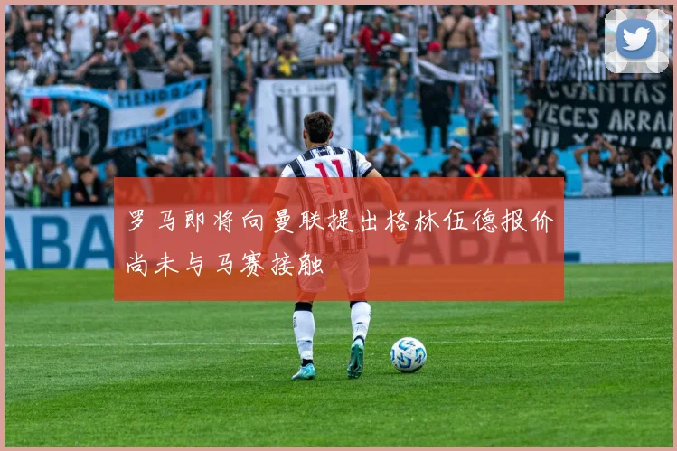 罗马即将向曼联提出格林伍德报价尚未与马赛接触