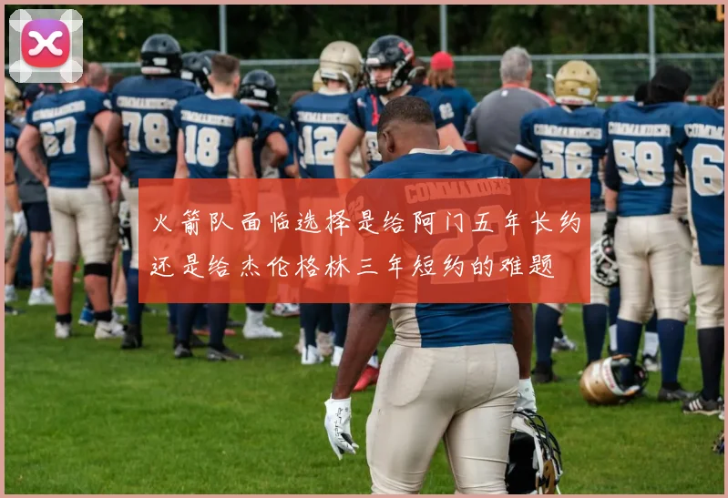 火箭队面临选择是给阿门五年长约还是给杰伦格林三年短约的难题