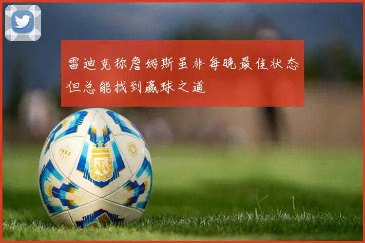 雷迪克称詹姆斯虽非每晚最佳状态但总能找到赢球之道