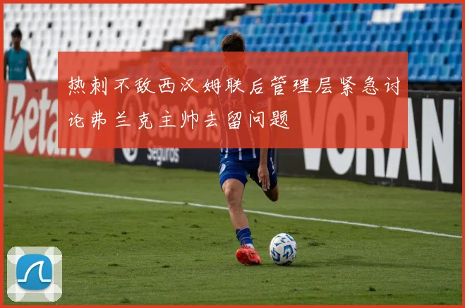 热刺不敌西汉姆联后管理层紧急讨论弗兰克主帅去留问题