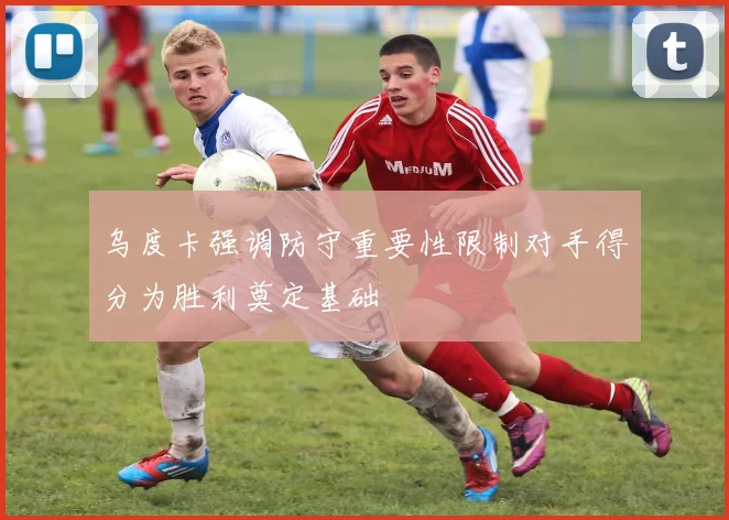 乌度卡强调防守重要性限制对手得分为胜利奠定基础