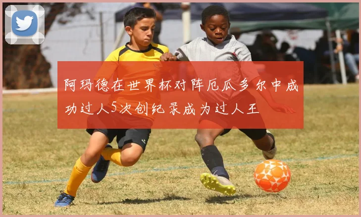 阿玛德在世界杯对阵厄瓜多尔中成功过人5次创纪录成为过人王