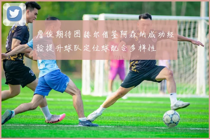 詹俊期待图赫尔借鉴阿森纳成功经验提升球队定位球配合多样性