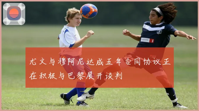 尤文与穆阿尼达成五年合同协议正在积极与巴黎展开谈判