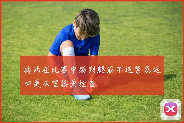 梅西在比赛中感到腿筋不适紧急返回更衣室接受检查