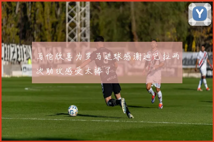 马伦欣喜为罗马进球感谢迪巴拉两次助攻感受太棒了