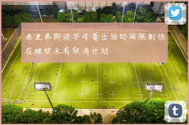 老里弗斯谈字母哥出场时间限制仍在继续未有取消计划