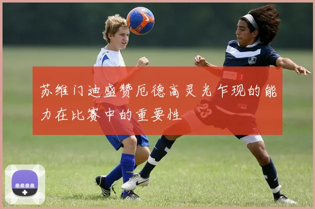 苏维门迪盛赞厄德高灵光乍现的能力在比赛中的重要性