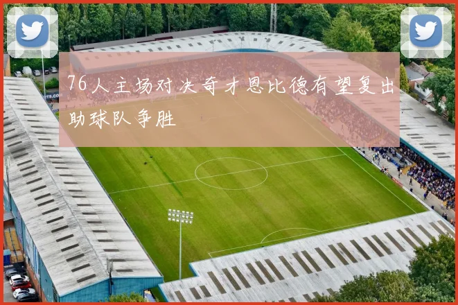 76人主场对决奇才恩比德有望复出助球队争胜
