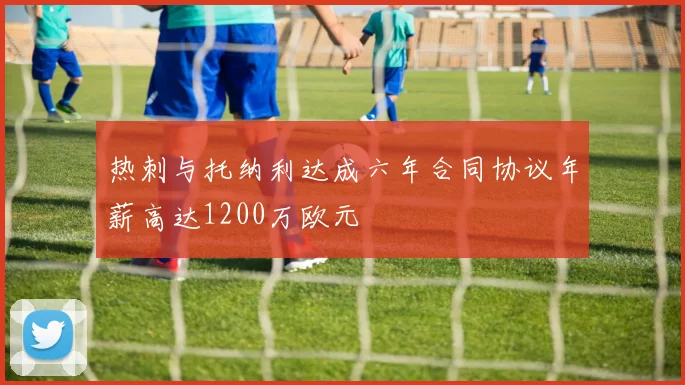 热刺与托纳利达成六年合同协议年薪高达1200万欧元