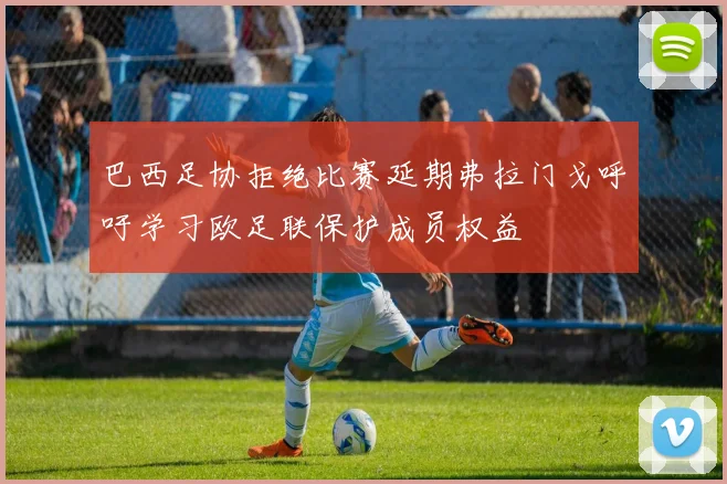巴西足协拒绝比赛延期弗拉门戈呼吁学习欧足联保护成员权益