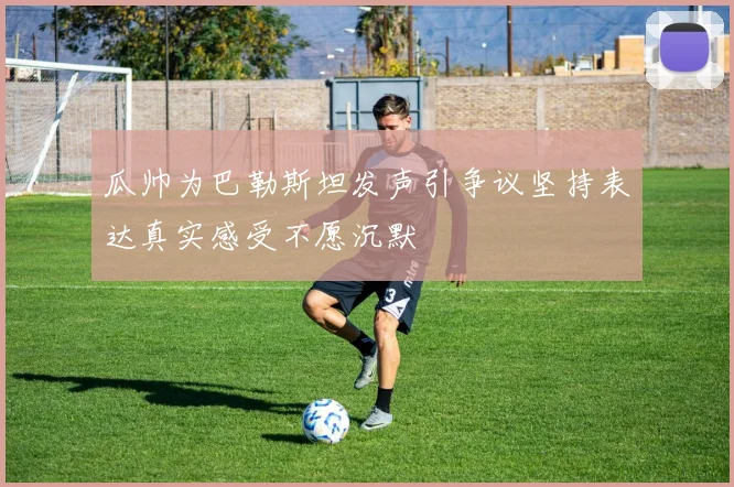 瓜帅为巴勒斯坦发声引争议坚持表达真实感受不愿沉默