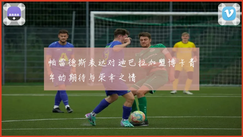 帕雷德斯表达对迪巴拉加盟博卡青年的期待与荣幸之情